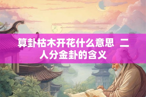 算卦枯木开花什么意思  二人分金卦的含义