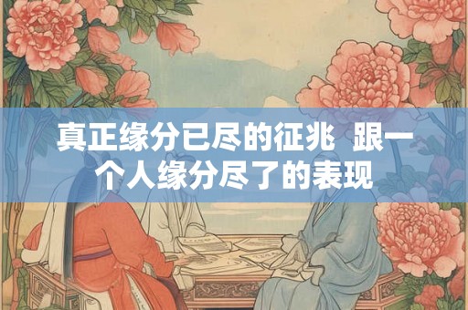 真正缘分已尽的征兆  跟一个人缘分尽了的表现