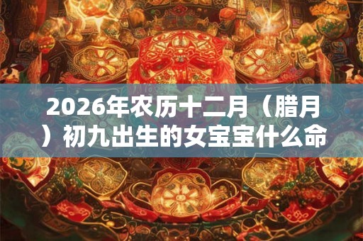 2026年农历十二月（腊月）初九出生的女宝宝什么命？