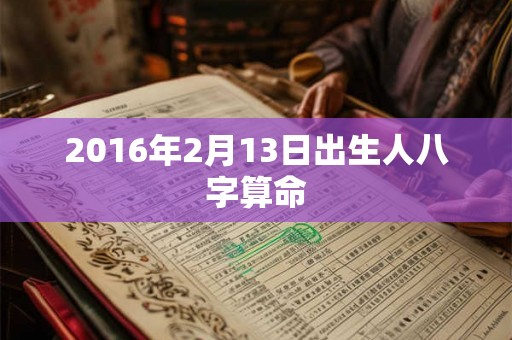 2016年2月13日出生人八字算命 2016年2月13日出生人八字算命