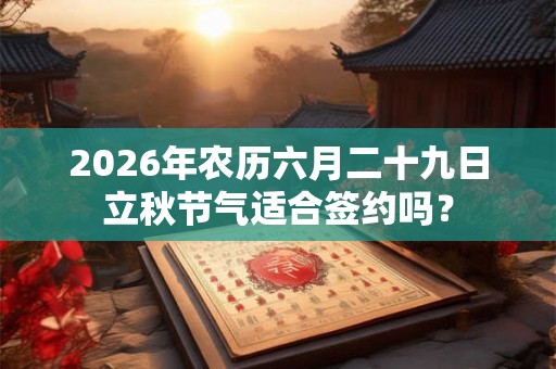 2026年农历六月二十九日立秋节气适合签约吗？