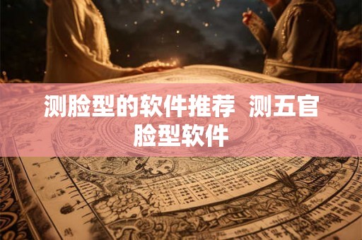测脸型的软件推荐 测五官脸型软件 测脸型的软件推荐 测五官脸型软件