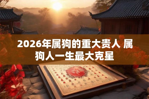 2026年属狗的重大贵人 属狗人一生最大克星