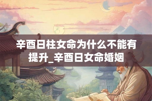辛酉日柱女命为什么不能有提升_辛酉日女命婚姻