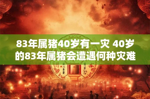 83年属猪40岁有一灾 40岁的83年属猪会遭遇何种灾难