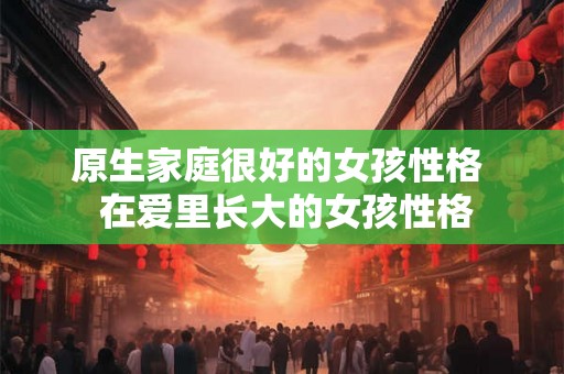 原生家庭很好的女孩性格  在爱里长大的女孩性格