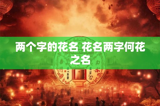 两个字的花名 花名两字何花之名 两个字的花名 花名两字何花之名