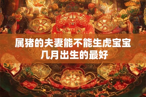 属猪的夫妻能不能生虎宝宝 几月出生的最好