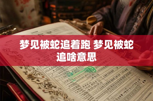 梦见被蛇追着跑 梦见被蛇追啥意思 梦见被蛇追着跑 梦见被蛇追啥意思