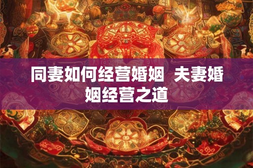 同妻如何经营婚姻  夫妻婚姻经营之道