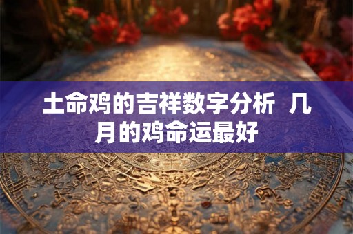土命鸡的吉祥数字分析  几月的鸡命运最好