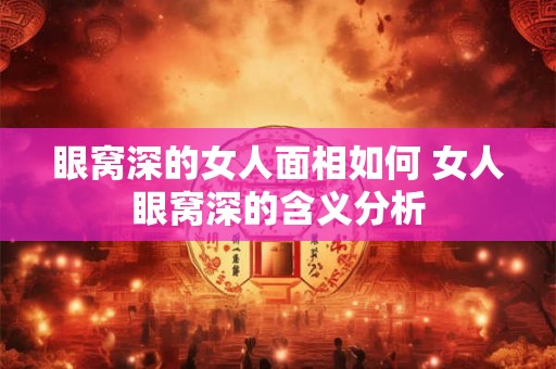 眼窝深的女人面相如何 女人眼窝深的含义分析 眼窝深的女人面相如何 女人眼窝深的含义分析