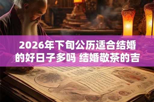 2026年下旬公历适合结婚的好日子多吗 结婚敬茶的吉利话