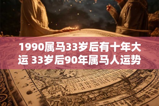 1990属马33岁后有十年大运 33岁后90年属马人运势如何