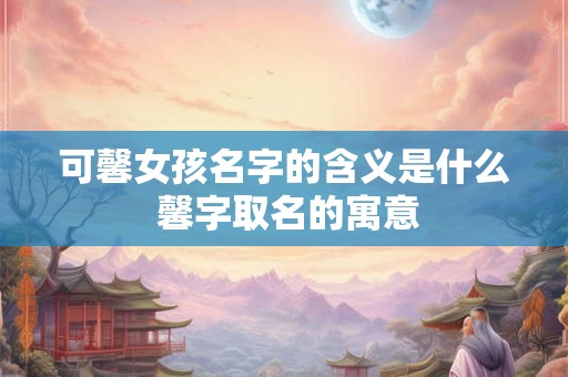 可馨女孩名字的含义是什么 馨字取名的寓意 可馨女孩名字的含义是什么 馨字取名的寓意