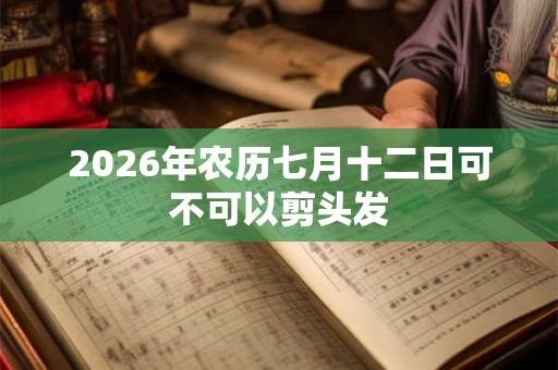 2026年农历七月十二日可不可以剪头发 2026年农历七月十二日可不可以剪头发