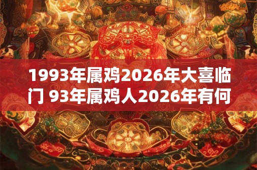 1993年属鸡2026年大喜临门 93年属鸡人2026年有何喜事发生