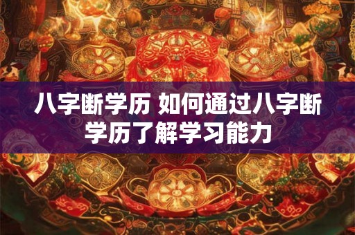八字断学历 如何通过八字断学历了解学习能力 八字断学历 如何通过八字断学历了解学习能力