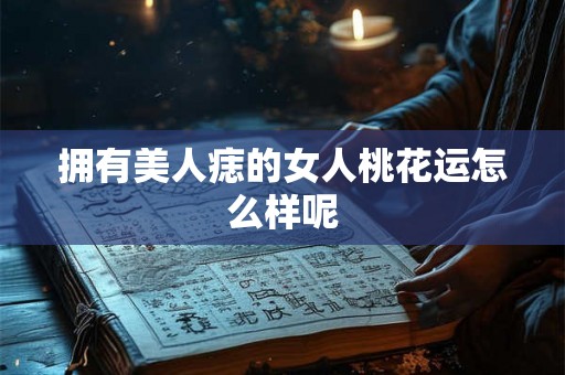 拥有美人痣的女人桃花运怎么样呢