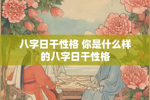 八字日干性格 你是什么样的八字日干性格