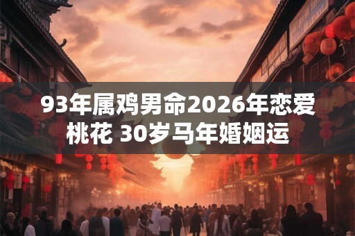 93年属鸡男命2026年恋爱桃花 30岁马年婚姻运 93年属鸡男命2026年恋爱桃花 30岁马年婚姻运