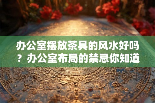 办公室摆放茶具的风水好吗？办公室布局的禁忌你知道几个？