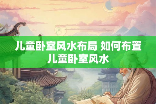 儿童卧室风水布局 如何布置儿童卧室风水