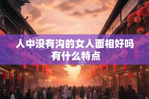 人中没有沟的女人面相好吗 有什么特点 人中没有沟的女人面相好吗 有什么特点