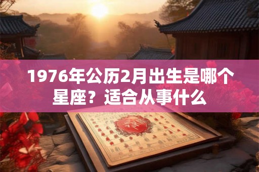 1976年公历2月出生是哪个星座?适合从事什么 1976年公历2月出生是哪个星座?适合从事什么