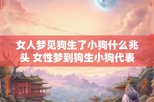 女人梦见狗生了小狗什么兆头 女性梦到狗生小狗代表什么意义
