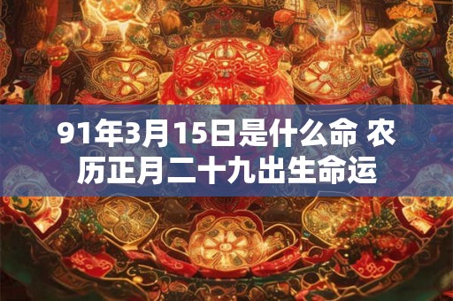 91年3月15日是什么命 农历正月二十九出生命运 91年3月15日是什么命 农历正月二十九出生命运