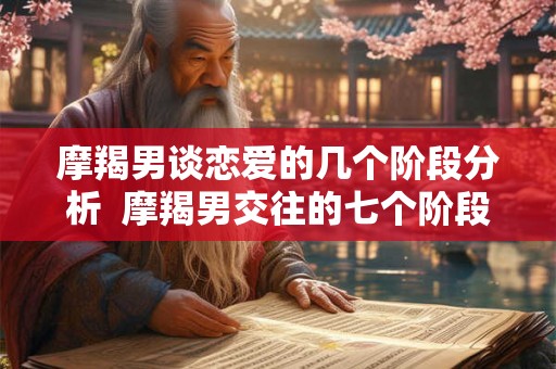 摩羯男谈恋爱的几个阶段分析 摩羯男交往的七个阶段 摩羯男谈恋爱的几个阶段分析 摩羯男交往的七个阶段