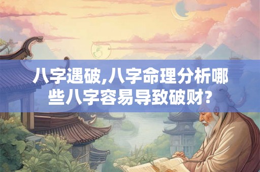八字遇破,八字命理分析哪些八字容易导致破财? 八字遇破,八字命理分析哪些八字容易导致破财?