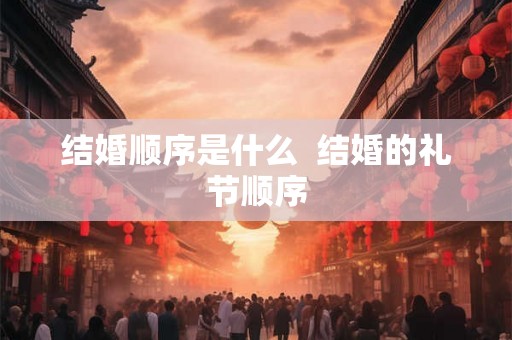 结婚顺序是什么  结婚的礼节顺序