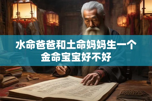 水命爸爸和土命妈妈生一个金命宝宝好不好 水命爸爸和土命妈妈生一个金命宝宝好不好