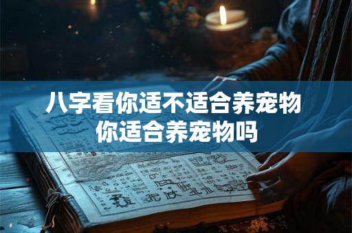 八字看你适不适合养宠物 你适合养宠物吗 八字看你适不适合养宠物 你适合养宠物吗