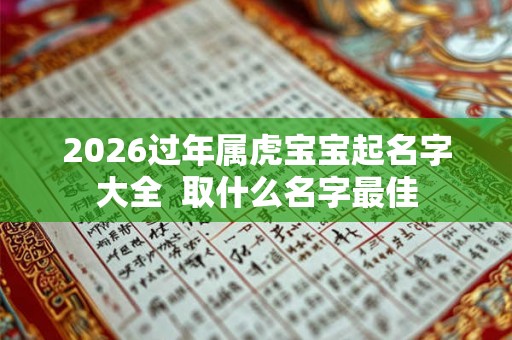 2026过年属虎宝宝起名字大全  取什么名字最佳