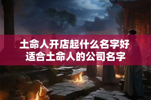 土命人开店起什么名字好 适合土命人的公司名字