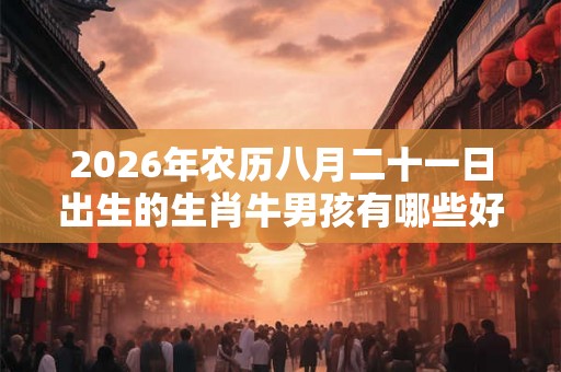 2026年农历八月二十一日出生的生肖牛男孩有哪些好听的名字