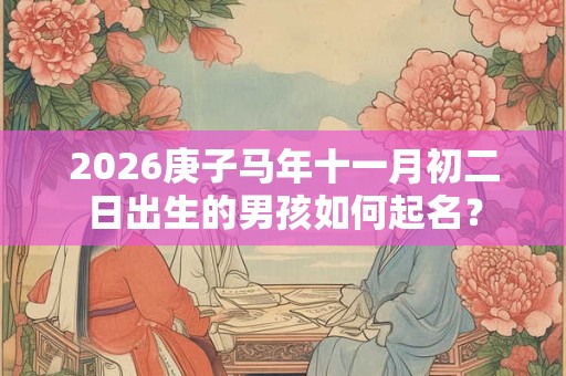 2026庚子马年十一月初二日出生的男孩如何起名？