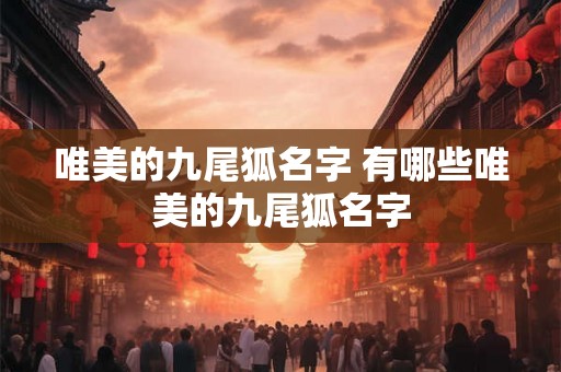唯美的九尾狐名字 有哪些唯美的九尾狐名字 唯美的九尾狐名字 有哪些唯美的九尾狐名字