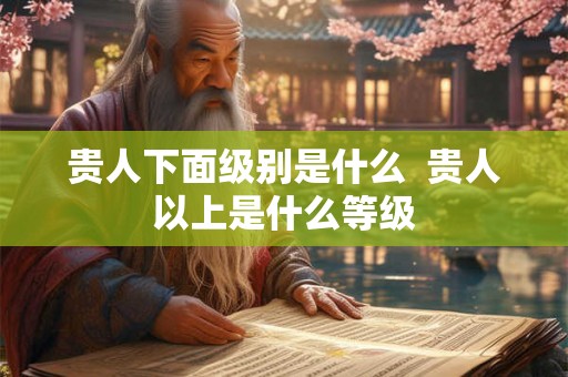 贵人下面级别是什么  贵人以上是什么等级