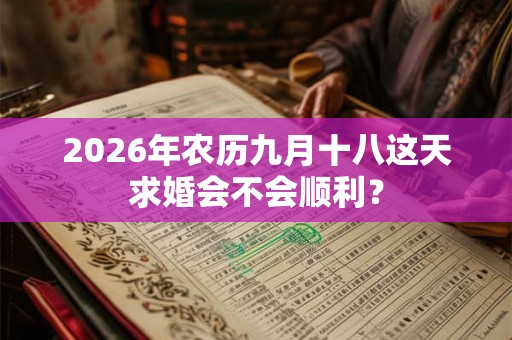 2026年农历九月十八这天求婚会不会顺利? 2026年农历九月十八这天求婚会不会顺利?