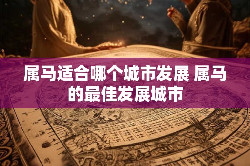 属马适合哪个城市发展 属马的最佳发展城市 属马适合哪个城市发展 属马的最佳发展城市