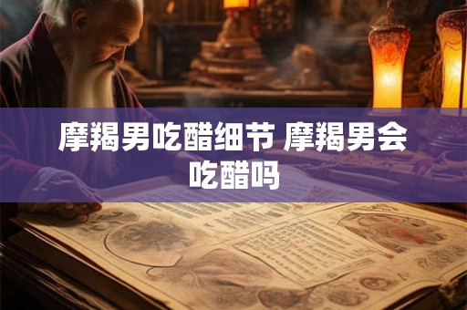 摩羯男吃醋细节 摩羯男会吃醋吗