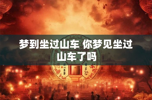 梦到坐过山车 你梦见坐过山车了吗
