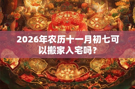 2026年农历十一月初七可以搬家入宅吗? 2026年农历十一月初七可以搬家入宅吗?