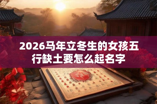 2026马年立冬生的女孩五行缺土要怎么起名字