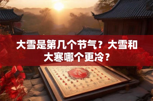 大雪是第几个节气？大雪和大寒哪个更冷？