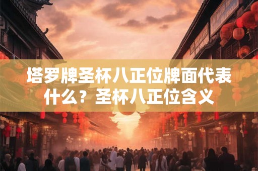 塔罗牌圣杯八正位牌面代表什么?圣杯八正位含义 塔罗牌圣杯八正位牌面代表什么?圣杯八正位含义